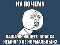 Ну почему Паша из нашего класса немного не нормальный?