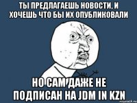 ты предлагаешь новости, и хочешь что бы их опубликовали но сам даже не подписан на JDM in Kzn