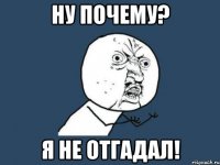 ну почему? я не отгадал!