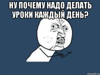 Ну почему надо делать уроки каждый день? 