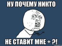 Ну почему никто Не ставит мне + ?!