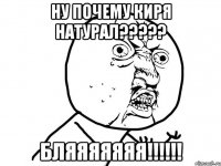 ну почему киря натурал????? бляяяяяяя!!!!!!