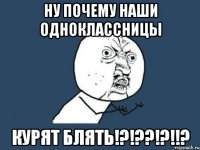 НУ почему наши одноклассницы курят блять!?!??!?!!?