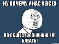 НУ ПОЧЕМУ У НАС У ВСЕХ ПО ОБЩЕСТВОЗНАНИЮ 2!!! БЛЕАТЬ!