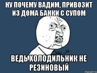 ну почему Вадим, привозит из дома банки с супом ведь холодильник не резиновый