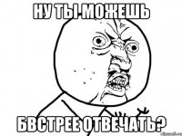 ну ты можешь бвстрее отвечать?