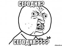 сегодня? сегодня????