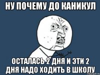 ну почему до каникул осталась 2 дня и эти 2 дня надо ходить в школу