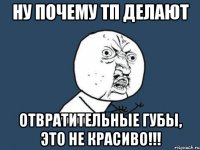 Ну почему тп делают Отвратительные губы, это не красиво!!!