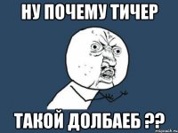 ну почему тичер такой долбаеб ??