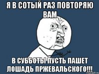 Я в сотый раз повторяю вам в субботы пусть пашет лошадь пржевальского!!!