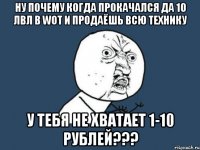 Ну почему когда прокачался да 10 лвл в WoT и продаёшь всю технику у тебя не хватает 1-10 рублей???