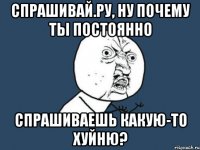 Спрашивай.ру, ну почему ты постоянно спрашиваешь какую-то хуйню?