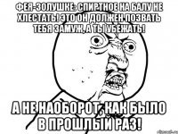 ФЕЯ-ЗОЛУШКЕ: СПИРТНОЕ НА БАЛУ НЕ ХЛЕСТАТЬ! ЭТО ОН ДОЛЖЕН ПОЗВАТЬ ТЕБЯ ЗАМУЖ, А ТЫ УБЕЖАТЬ! А НЕ НАОБОРОТ, КАК БЫЛО В ПРОШЛЫЙ РАЗ!