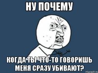 НУ ПОЧЕМУ КОГДА ТЫ ЧТО-ТО ГОВОРИШЬ МЕНЯ СРАЗУ УБИВАЮТ?