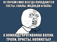 Ну почему мне всегда попадаются госты, скалы, медведи и палы А команде противника волки, троли, присты, копикеты?