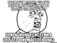 Люди,зачем спорить что луче андроид или эпл?неужели не понятно что андроид это опирационая система а эпл это фирма телефона?