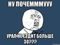 ну почемммууу УРАЛ не ездит больше 30???