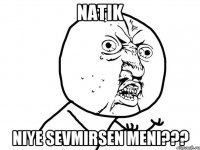 natik niye sevmirsen meni???