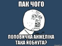 пак чого Поповичка анжеліка така йобнута?