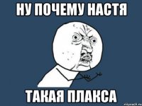 НУ ПОЧЕМУ НАСТЯ ТАКАЯ ПЛАКСА