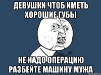 девушки чтоб иметь хорошие губы не надо операцию разбейте машину мужа