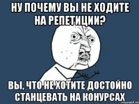 Ну почему вы не ходите на репетиции? Вы, что не хотите достойно станцевать на конурсах