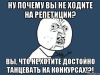 Ну почему вы не ходите на репетиции? Вы, что не хотите достойно танцевать на конкурсах!?!