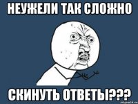 Неужели так сложно Скинуть ответы???