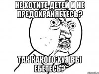 Не хотите детей и не предохраняетесь? Так какого хуя вы ебетесь?