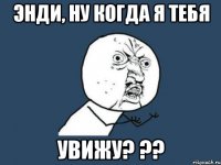 Энди, ну когда я тебя увижу? ??