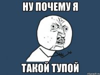 ну почему я такой тупой