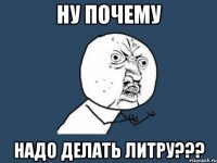 Ну почему надо делать литру???