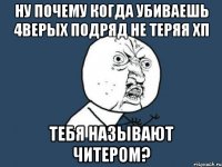 Ну почему когда убиваешь 4верых подряд не теряя хп Тебя называют читером?