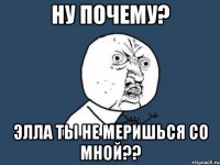 ну почему? Элла ты не меришься со мной??