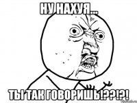 Ну нахуя... Ты так говоришь!??!?!