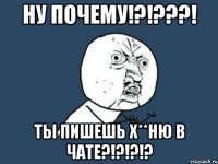 Ну почему!?!???! ты пишешь х**ню в чате?!?!?!?