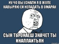 ну чо вы узнали я в жопе кавыряю ей непадать в омарак сын ты знаеш значет ты инаплаитьян