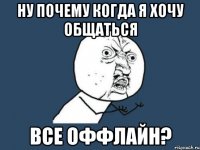 Ну почему когда я хочу общаться Все оффлайн?