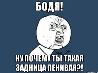 Бодя! ну почему ты такая задница ленивая?!