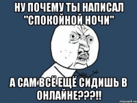 Ну почему ты написал "спокойной ночи" А сам всё ещё сидишь в онлайне???!!