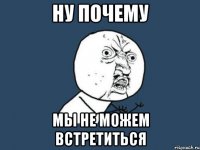 ну почему мы не можем встретиться