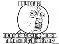 Ну чого? Після Пижа вже не можна помити посуд на кухні?