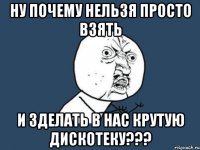 ну почему нельзя просто взять и зделать в нас крутую дискотеку???