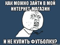 Как можно зайти в мой интернет-магазин и не купить футболку?