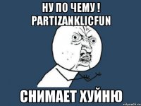 Ну по чему ! PartizanKlicFun Снимает Хуйню