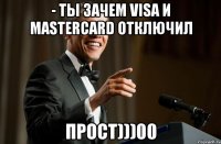 - ты зачем VISA и Mastercard отключил прост)))00
