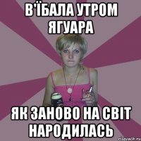 в'їбала утром ягуара як заново на світ народилась