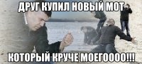 друг купил новый мот который круче моегоооо!!!