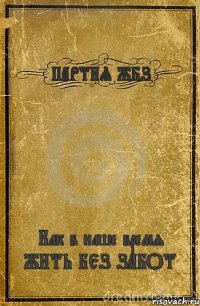 ПАРТИЯ ЖБЗ Как в наше время ЖИТЬ БЕЗ ЗАБОТ